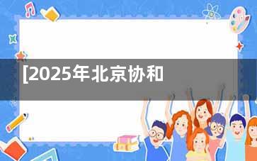 [2025年北京协和医院眼科收费价目表]近视手术1万元起、白内障6800元起、角膜移植3万元起